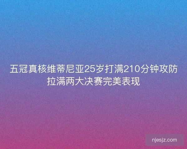 五冠真核维蒂尼亚25岁打满210分钟攻防拉满两大决赛完美表现