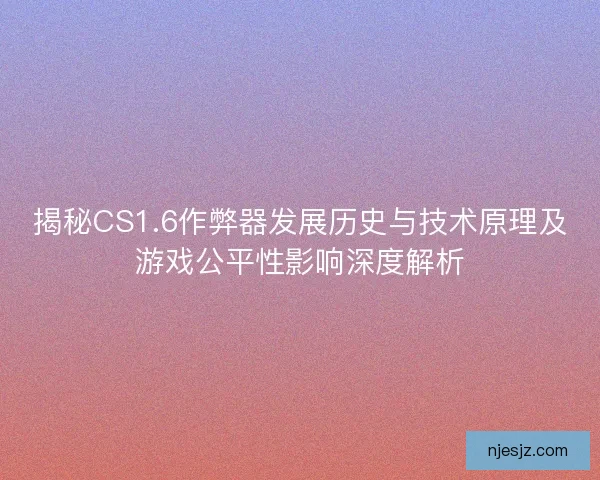 揭秘CS1.6作弊器发展历史与技术原理及游戏公平性影响深度解析