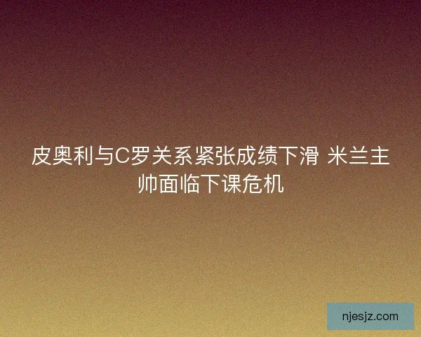 皮奥利与C罗关系紧张成绩下滑 米兰主帅面临下课危机