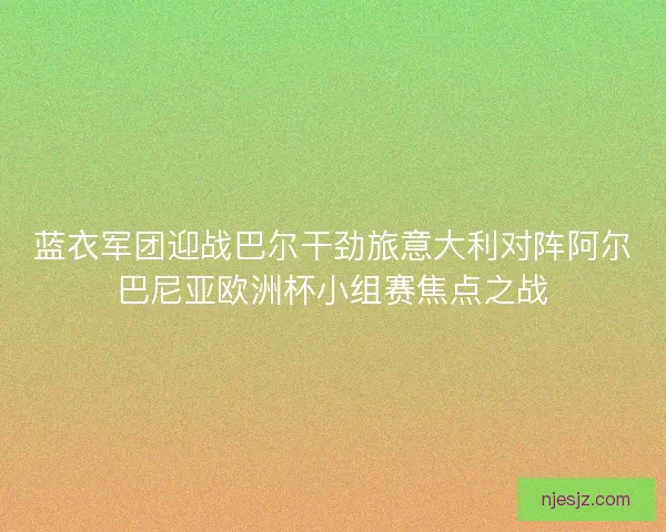 蓝衣军团迎战巴尔干劲旅意大利对阵阿尔巴尼亚欧洲杯小组赛焦点之战