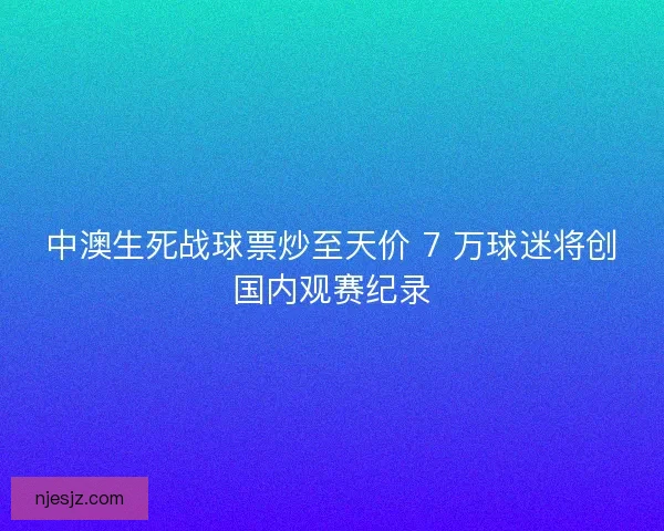 中澳生死战球票炒至天价 7 万球迷将创国内观赛纪录