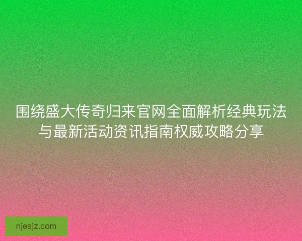 围绕盛大传奇归来官网全面解析经典玩法与最新活动资讯指南权威攻略分享