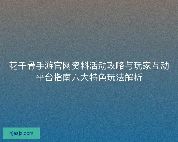花千骨手游官网资料活动攻略与玩家互动平台指南六大特色玩法解析