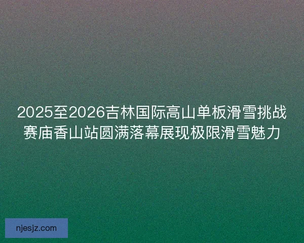 2025至2026吉林国际高山单板滑雪挑战赛庙香山站圆满落幕展现极限滑雪魅力