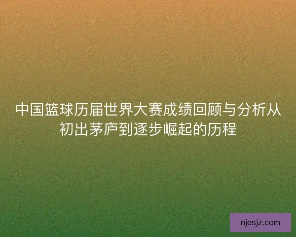 中国篮球历届世界大赛成绩回顾与分析从初出茅庐到逐步崛起的历程