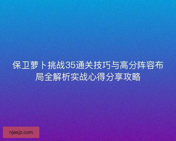 保卫萝卜挑战35通关技巧与高分阵容布局全解析实战心得分享攻略