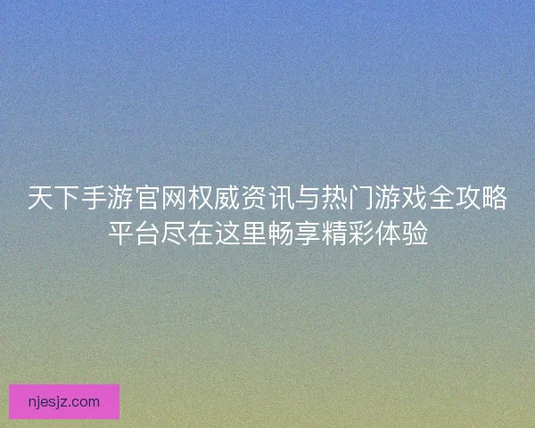 天下手游官网权威资讯与热门游戏全攻略平台尽在这里畅享精彩体验