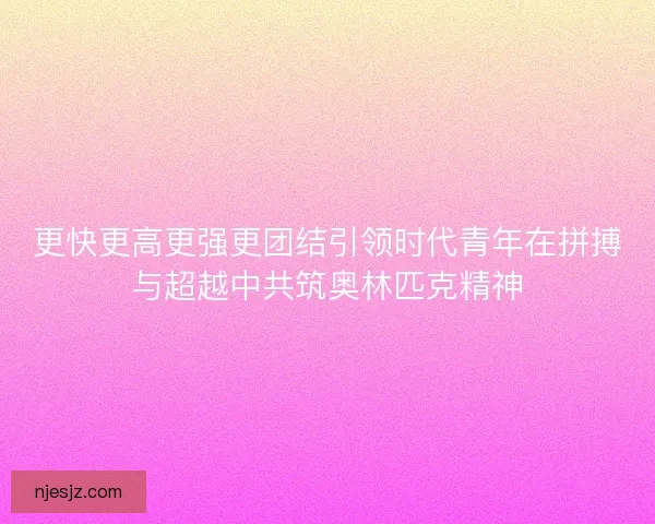 更快更高更强更团结引领时代青年在拼搏与超越中共筑奥林匹克精神