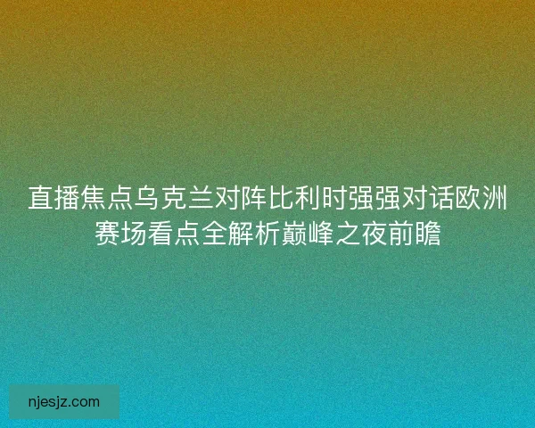 直播焦点乌克兰对阵比利时强强对话欧洲赛场看点全解析巅峰之夜前瞻