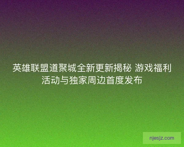 英雄联盟道聚城全新更新揭秘 游戏福利活动与独家周边首度发布