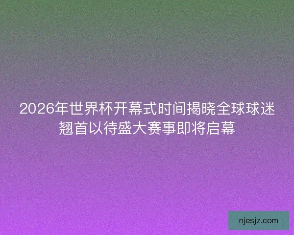 2026年世界杯开幕式时间揭晓全球球迷翘首以待盛大赛事即将启幕