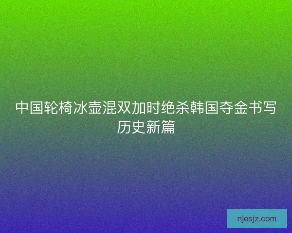 中国轮椅冰壶混双加时绝杀韩国夺金书写历史新篇