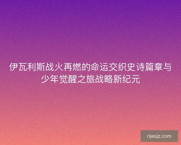 伊瓦利斯战火再燃的命运交织史诗篇章与少年觉醒之旅战略新纪元