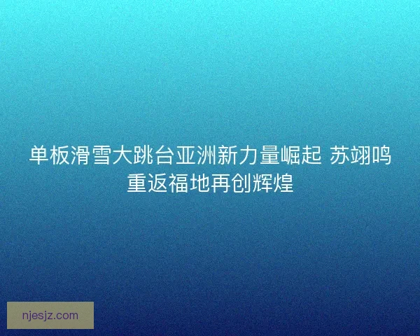 单板滑雪大跳台亚洲新力量崛起 苏翊鸣重返福地再创辉煌