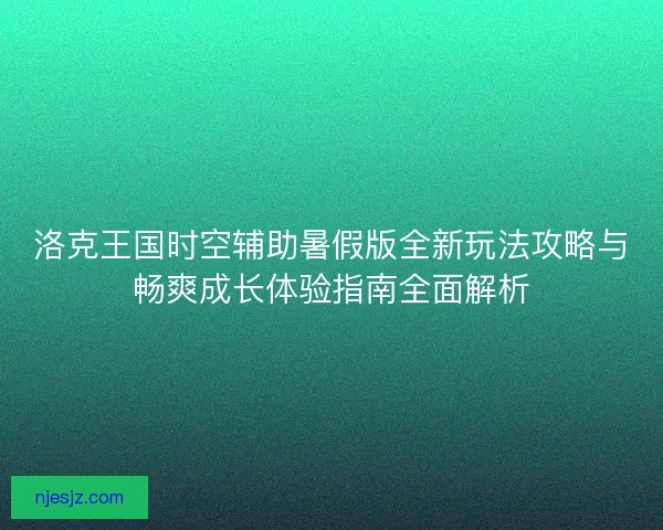 洛克王国时空辅助暑假版全新玩法攻略与畅爽成长体验指南全面解析