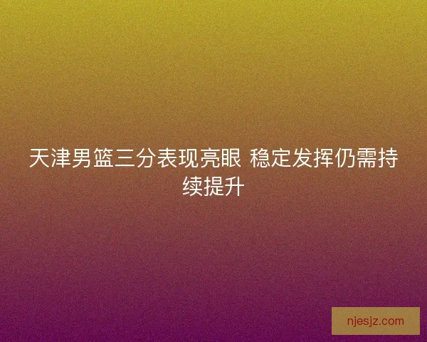 天津男篮三分表现亮眼 稳定发挥仍需持续提升
