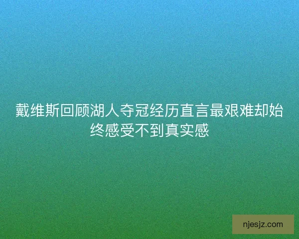 戴维斯回顾湖人夺冠经历直言最艰难却始终感受不到真实感