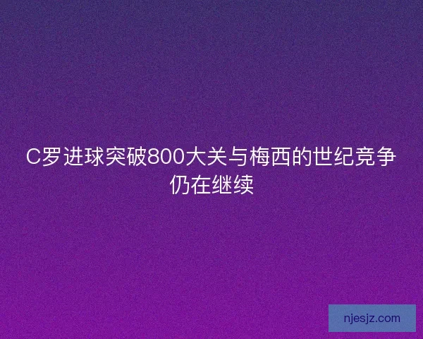 C罗进球突破800大关与梅西的世纪竞争仍在继续 C罗进球突破800大关与梅西的世纪竞争仍在继续