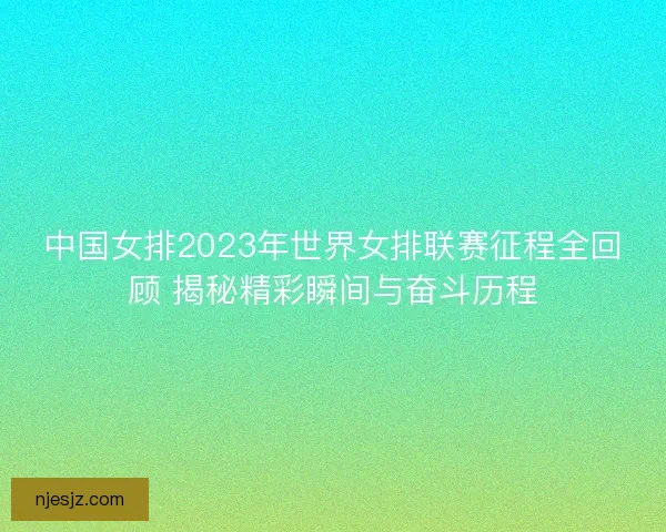 中国女排2023年世界女排联赛征程全回顾 揭秘精彩瞬间与奋斗历程 中国女排2023年世界女排联赛征程全回顾 揭秘精彩瞬间与奋斗历程
