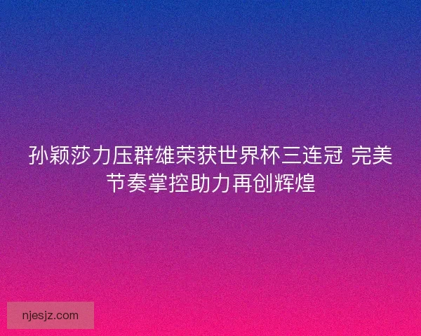 孙颖莎力压群雄荣获世界杯三连冠 完美节奏掌控助力再创辉煌
