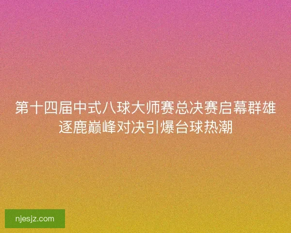 第十四届中式八球大师赛总决赛启幕群雄逐鹿巅峰对决引爆台球热潮