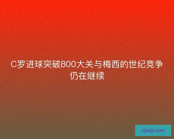 C罗进球突破800大关与梅西的世纪竞争仍在继续