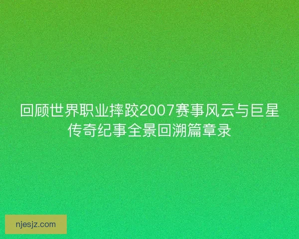 回顾世界职业摔跤2007赛事风云与巨星传奇纪事全景回溯篇章录
