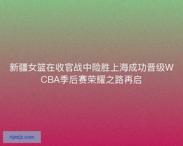 新疆女篮在收官战中险胜上海成功晋级WCBA季后赛荣耀之路再启
