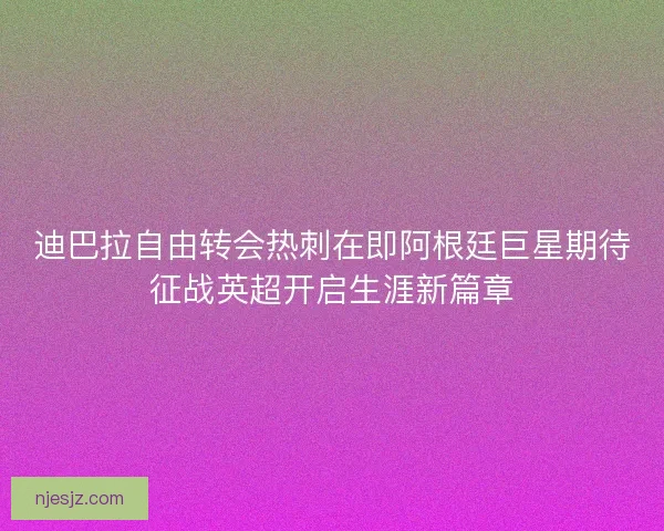 迪巴拉自由转会热刺在即阿根廷巨星期待征战英超开启生涯新篇章