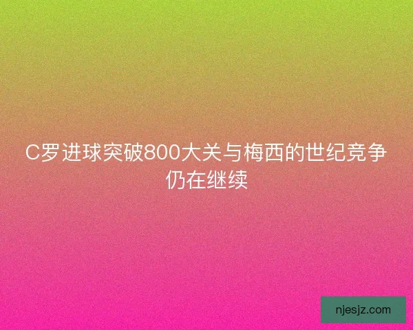 C罗进球突破800大关与梅西的世纪竞争仍在继续