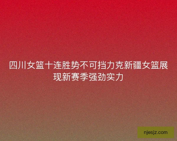 四川女篮十连胜势不可挡力克新疆女篮展现新赛季强劲实力
