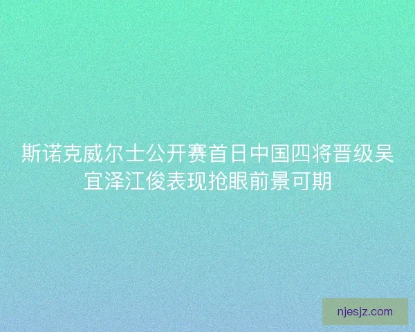 斯诺克威尔士公开赛首日中国四将晋级吴宜泽江俊表现抢眼前景可期