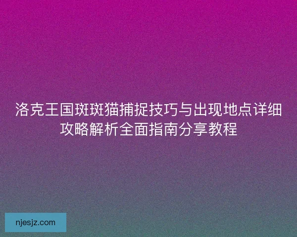 洛克王国斑斑猫捕捉技巧与出现地点详细攻略解析全面指南分享教程