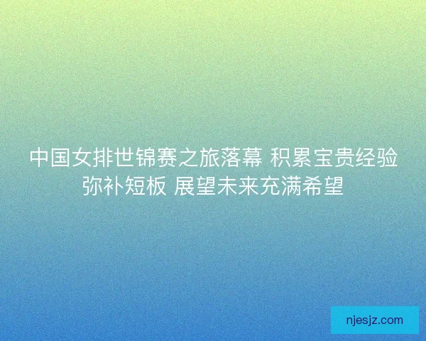 中国女排世锦赛之旅落幕 积累宝贵经验弥补短板 展望未来充满希望
