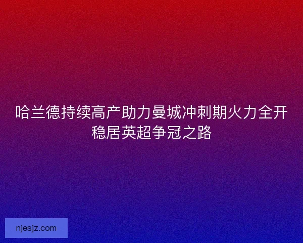 哈兰德持续高产助力曼城冲刺期火力全开稳居英超争冠之路 哈兰德持续高产助力曼城冲刺期火力全开稳居英超争冠之路