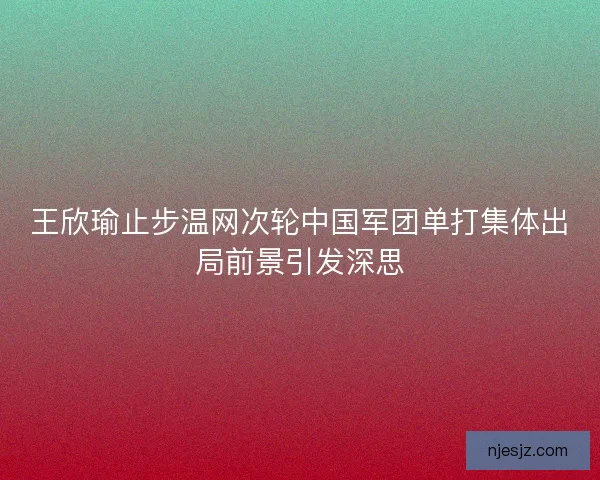 王欣瑜止步温网次轮中国军团单打集体出局前景引发深思 王欣瑜止步温网次轮中国军团单打集体出局前景引发深思