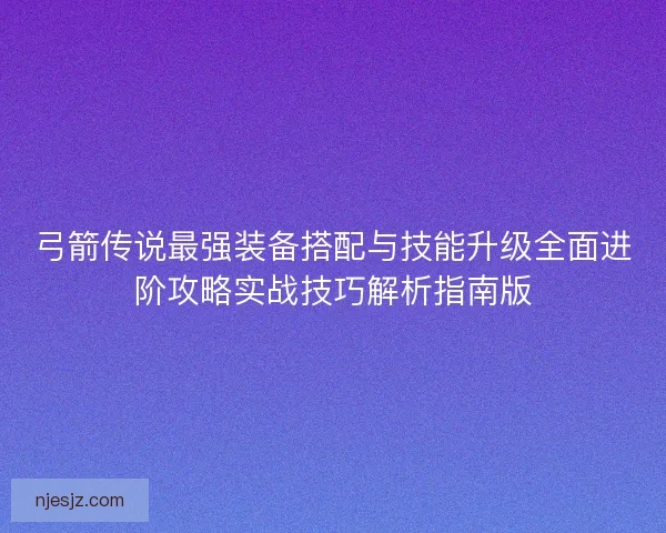 弓箭传说最强装备搭配与技能升级全面进阶攻略实战技巧解析指南版