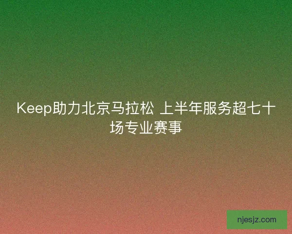 Keep助力北京马拉松 上半年服务超七十场专业赛事