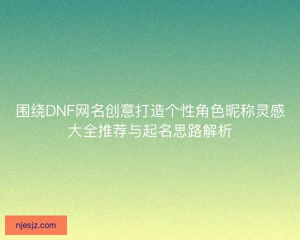 围绕DNF网名创意打造个性角色昵称灵感大全推荐与起名思路解析