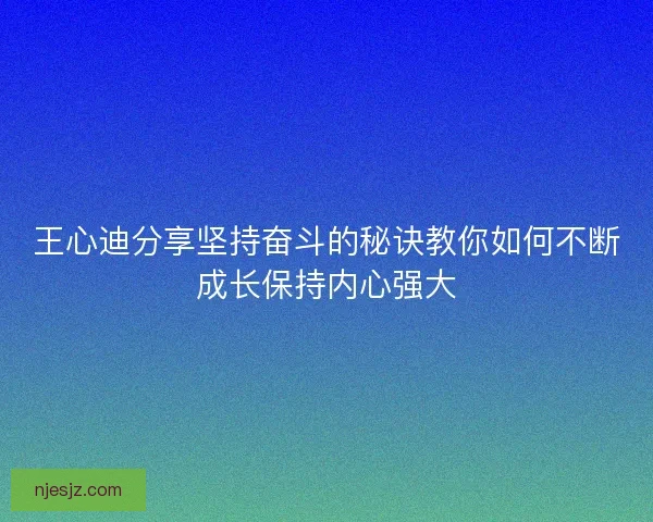 王心迪分享坚持奋斗的秘诀教你如何不断成长保持内心强大